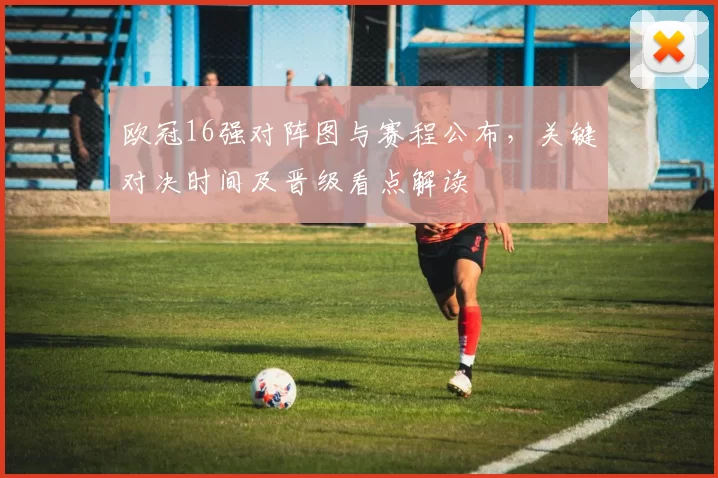 欧冠16强对阵图与赛程公布，关键对决时间及晋级看点解读
