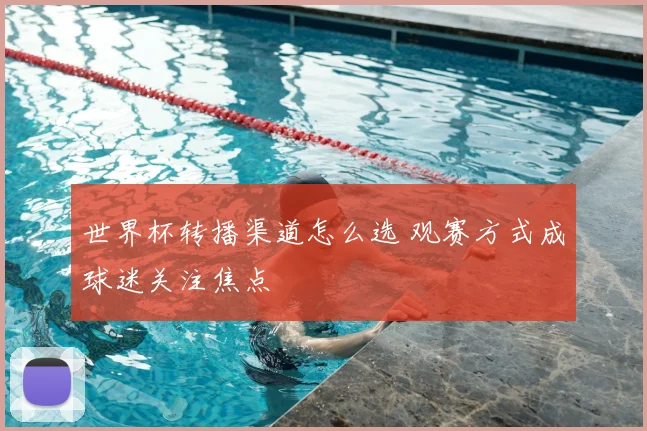 世界杯转播渠道怎么选 观赛方式成球迷关注焦点