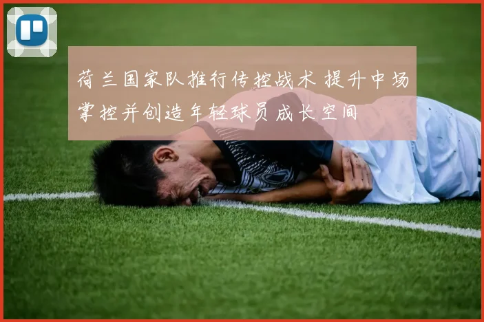 荷兰国家队推行传控战术 提升中场掌控并创造年轻球员成长空间