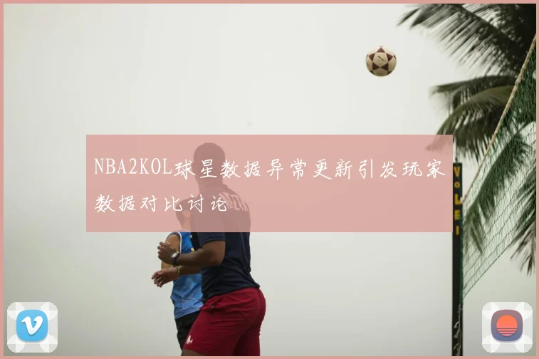 NBA2KOL球星数据异常更新引发玩家数据对比讨论