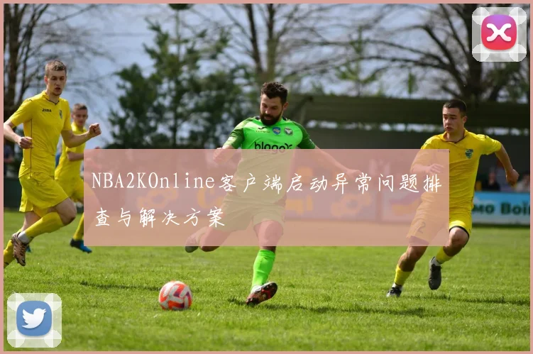 NBA2KOnline客户端启动异常问题排查与解决方案
