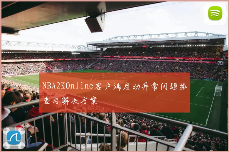 NBA2KOnline客户端启动异常问题排查与解决方案