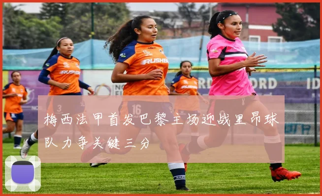 梅西法甲首发巴黎主场迎战里昂球队力争关键三分