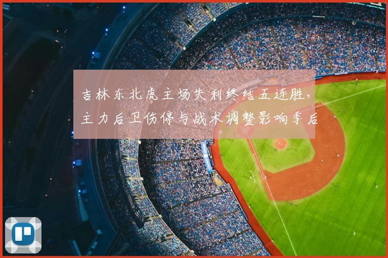 吉林东北虎主场失利终结五连胜,主力后卫伤停与战术调整影响季后赛名次