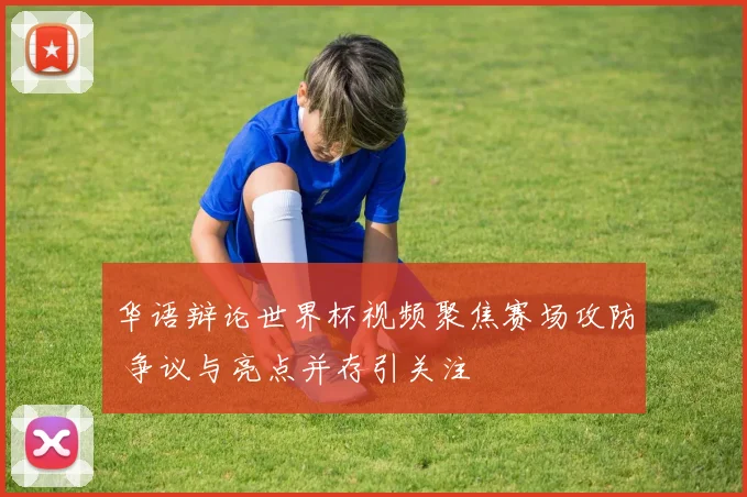 华语辩论世界杯视频聚焦赛场攻防 争议与亮点并存引关注