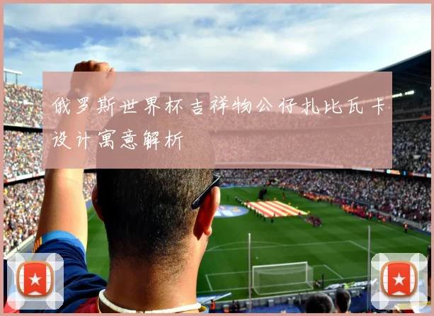 俄罗斯世界杯吉祥物公仔扎比瓦卡设计寓意解析