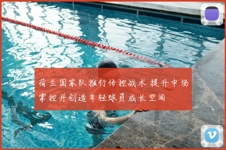 荷兰国家队推行传控战术 提升中场掌控并创造年轻球员成长空间