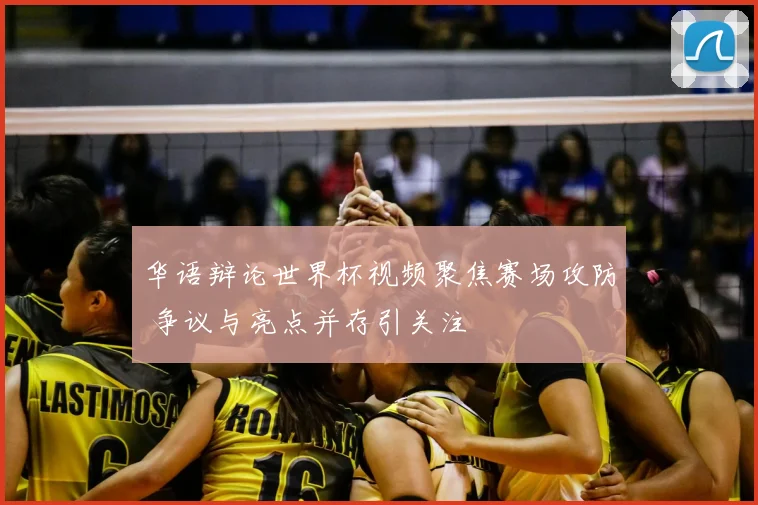华语辩论世界杯视频聚焦赛场攻防 争议与亮点并存引关注