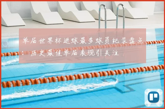 单届世界杯进球最多球员纪录盘点：历史最佳单届表现引关注