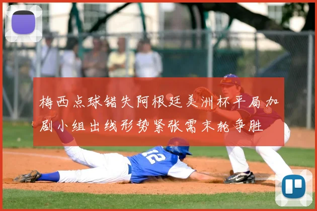 梅西点球错失阿根廷美洲杯平局加剧小组出线形势紧张需末轮争胜
