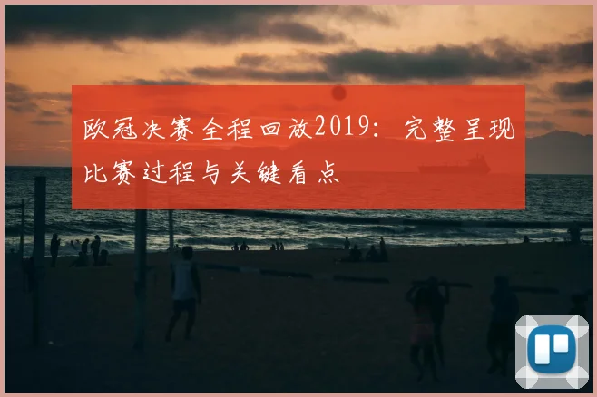 欧冠决赛全程回放2019：完整呈现比赛过程与关键看点