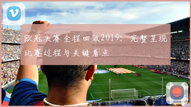 欧冠决赛全程回放2019：完整呈现比赛过程与关键看点