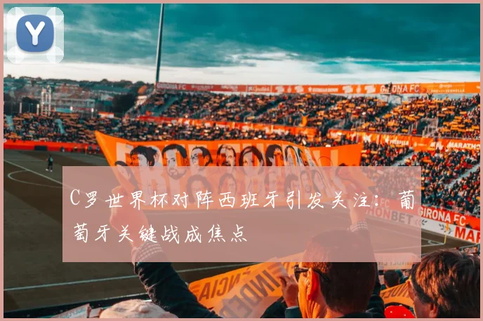 C罗世界杯对阵西班牙引发关注:葡萄牙关键战成焦点