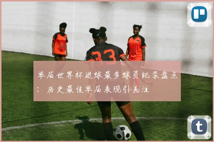 单届世界杯进球最多球员纪录盘点：历史最佳单届表现引关注