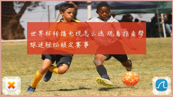 世界杯转播电视怎么选 观看指南帮球迷轻松锁定赛事