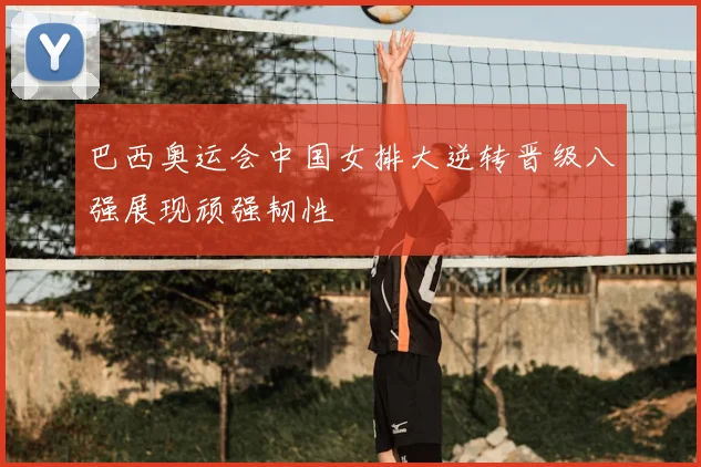 巴西奥运会中国女排大逆转晋级八强展现顽强韧性